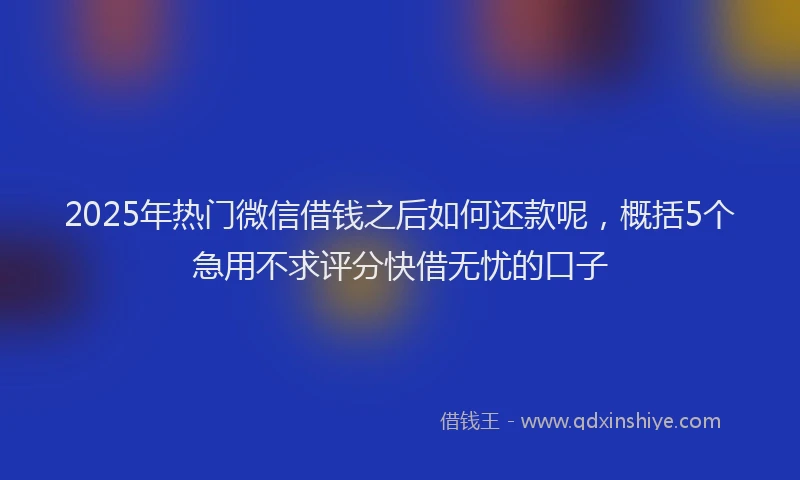 2025年热门微信借钱之后如何还款呢，概括5个急用不求评分快借无忧的口子