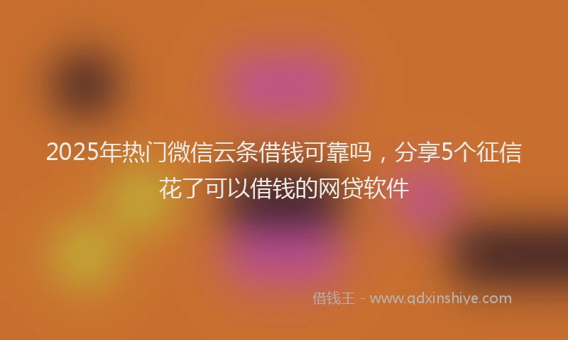 2025年热门微信云条借钱可靠吗，分享5个征信花了可以借钱的网贷软件
