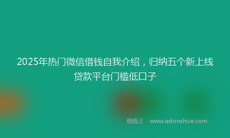 2025年热门微信借钱自我介绍，归纳五个新上线贷款平台门槛低口子
