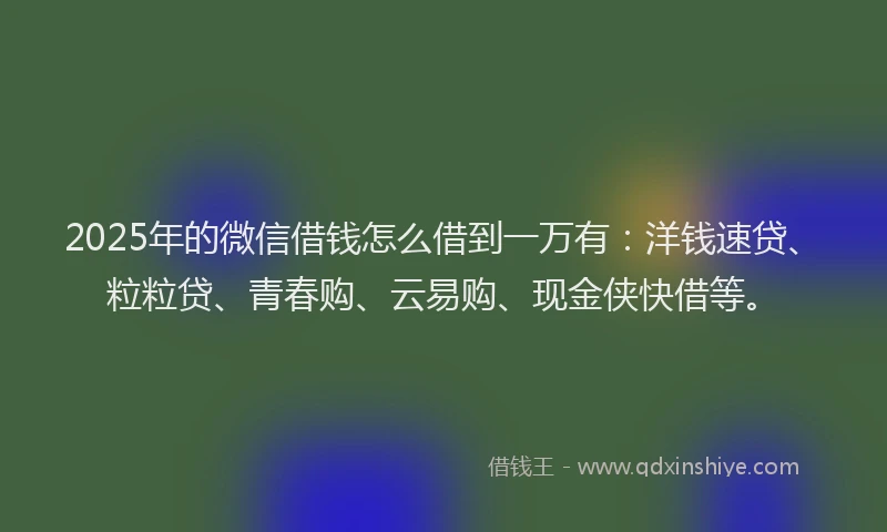 2025年的微信借钱怎么借到一万有：洋钱速贷、粒粒贷、青春购、云易购、现金侠快借等。
