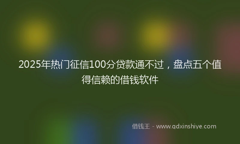 2025年热门征信100分贷款通不过，盘点五个值得信赖的借钱软件