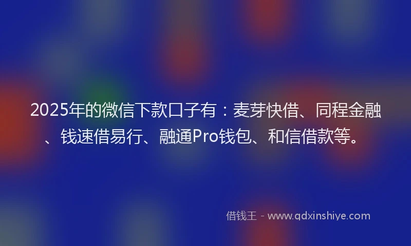2025年的微信下款口子有：麦芽快借、同程金融、钱速借易行、融通Pro钱包、和信借款等。