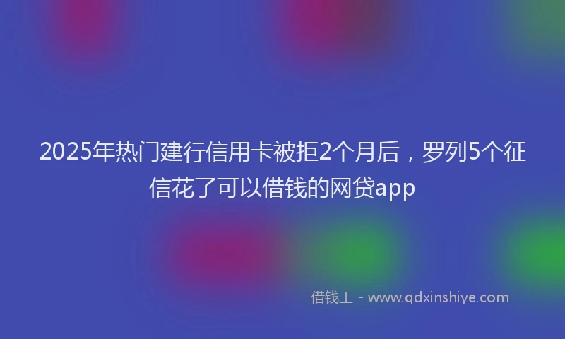 2025年热门建行信用卡被拒2个月后，罗列5个征信花了可以借钱的网贷app