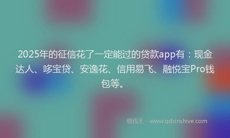 2025年的征信花了一定能过的贷款app有：现金达人、哆宝贷、安逸花、信用易飞、融悦宝Pro钱包等。