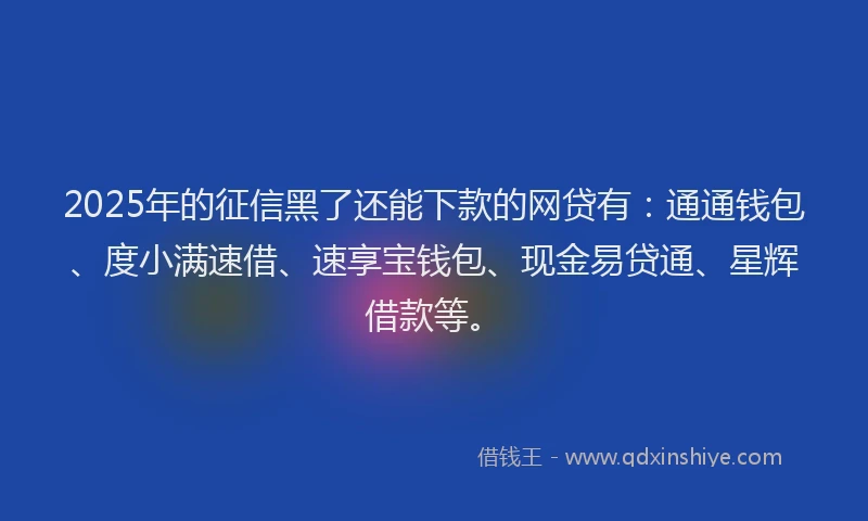 2025年的征信黑了还能下款的网贷有：通通钱包、度小满速借、速享宝钱包、现金易贷通、星辉借款等。