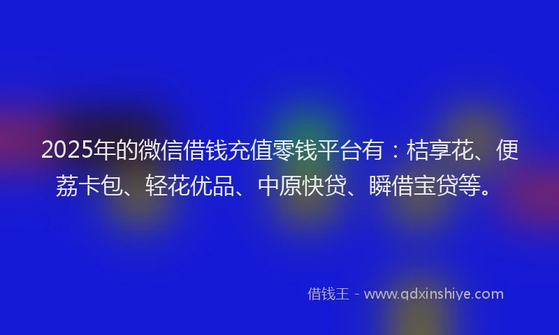 2025年的微信借钱充值零钱平台有：桔享花、便荔卡包、轻花优品、中原快贷、瞬借宝贷等。