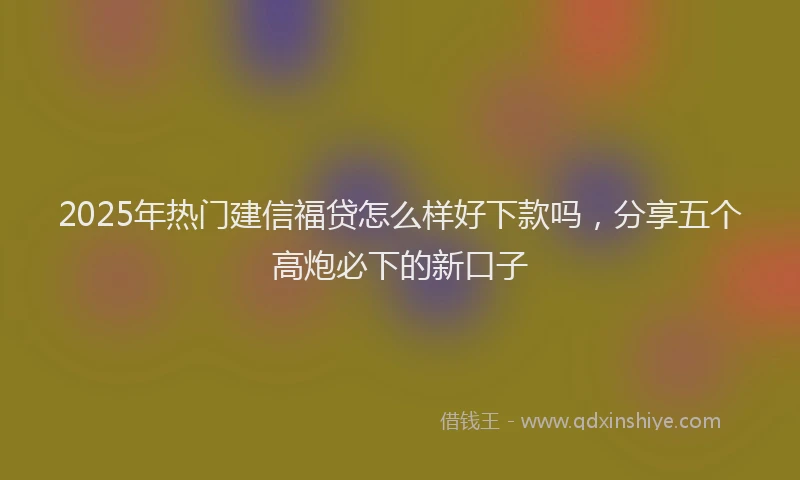 2025年热门建信福贷怎么样好下款吗，分享五个高炮必下的新口子