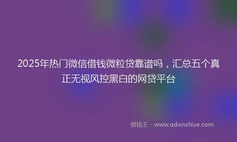 2025年热门微信借钱微粒贷靠谱吗，汇总五个真正无视风控黑白的网贷平台