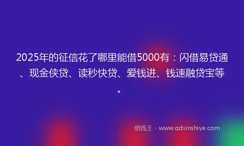 2025年的征信花了哪里能借5000有：闪借易贷通、现金侠贷、读秒快贷、爱钱进、钱速融贷宝等。