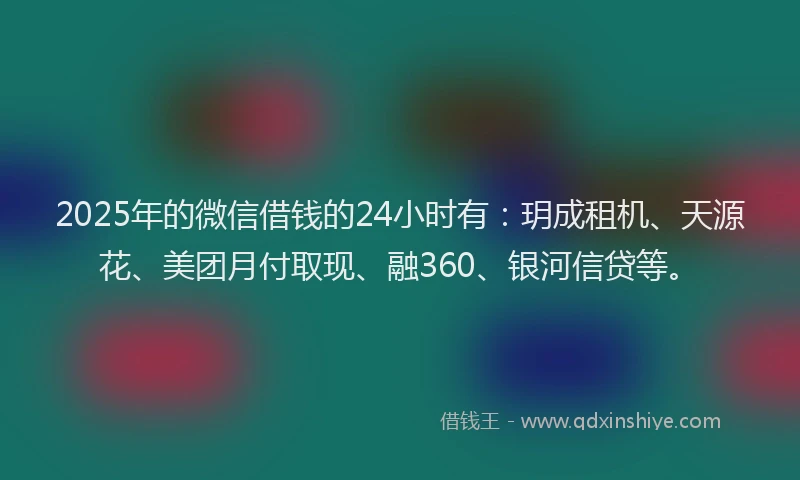 2025年的微信借钱的24小时有：玥成租机、天源花、美团月付取现、融360、银河信贷等。