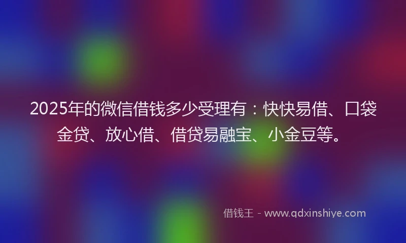 2025年的微信借钱多少受理有：快快易借、口袋金贷、放心借、借贷易融宝、小金豆等。