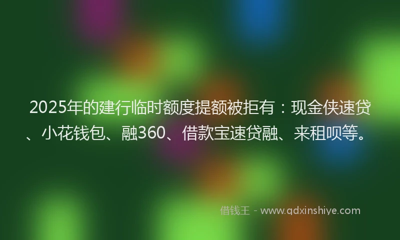 2025年的建行临时额度提额被拒有:现金侠速贷、小花钱包、融360、借款宝速贷融、来租呗等。