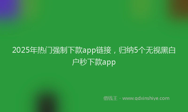 2025年热门强制下款app链接，归纳5个无视黑白户秒下款app