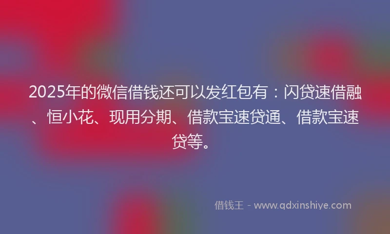 2025年的微信借钱还可以发红包有：闪贷速借融、恒小花、现用分期、借款宝速贷通、借款宝速贷等。