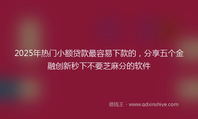 2025年热门小额贷款最容易下款的，分享五个金融创新秒下不要芝麻分的软件