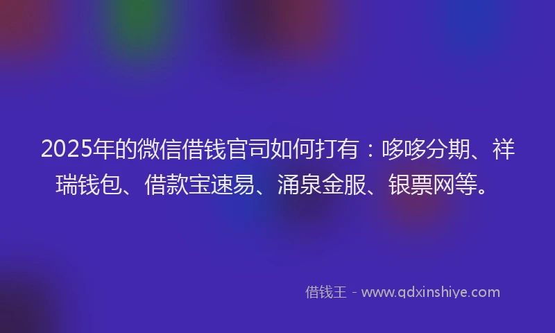 2025年的微信借钱官司如何打有：哆哆分期、祥瑞钱包、借款宝速易、涌泉金服、银票网等。