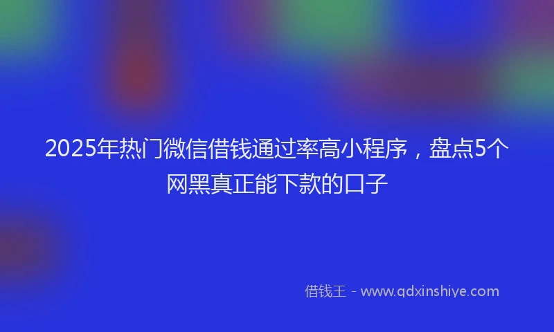 2025年热门微信借钱通过率高小程序，盘点5个网黑真正能下款的口子