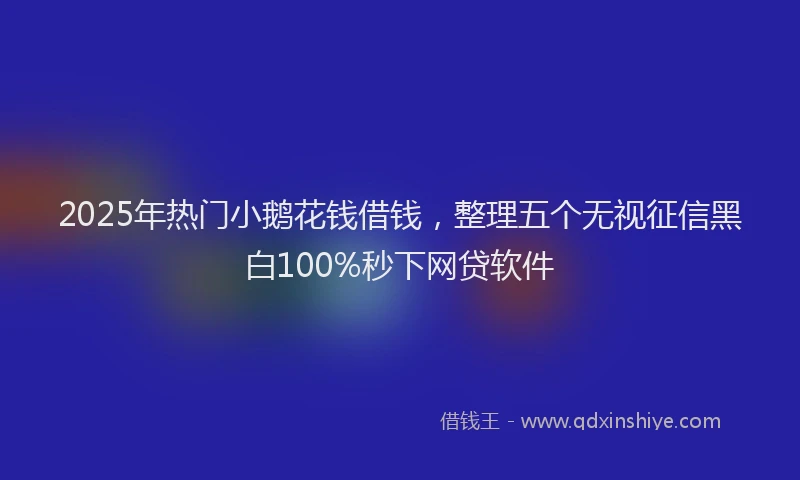 2025年热门小鹅花钱借钱，整理五个无视征信黑白100%秒下网贷软件