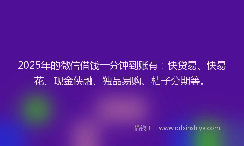 2025年的微信借钱一分钟到账有:快贷易、快易花、现金侠融、独品易购、桔子分期等。