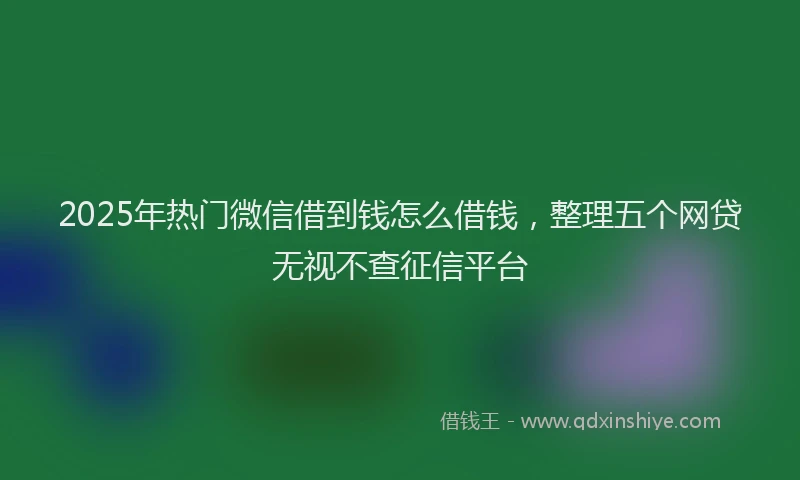 2025年热门微信借到钱怎么借钱，整理五个网贷无视不查征信平台