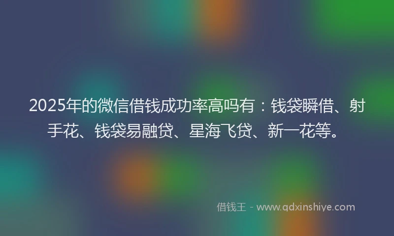 2025年的微信借钱成功率高吗有：钱袋瞬借、射手花、钱袋易融贷、星海飞贷、新一花等。