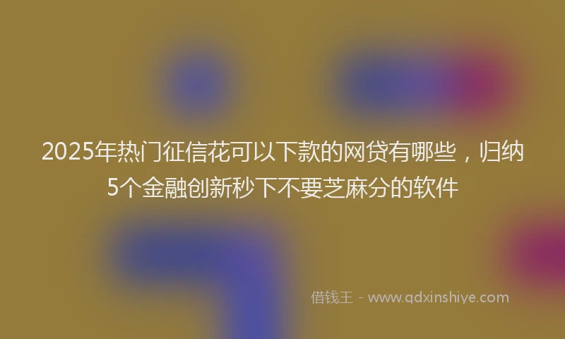 2025年热门征信花可以下款的网贷有哪些，归纳5个金融创新秒下不要芝麻分的软件