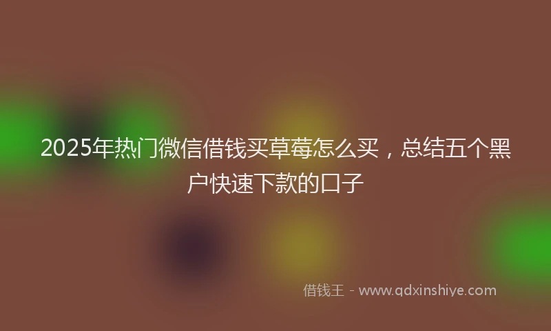 2025年热门微信借钱买草莓怎么买，总结五个黑户快速下款的口子
