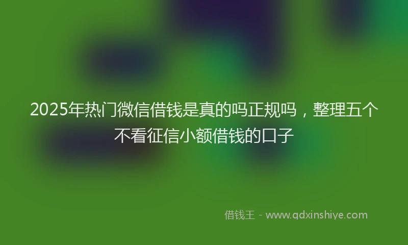 2025年热门微信借钱是真的吗正规吗,整理五个不看征信小额借钱的口子