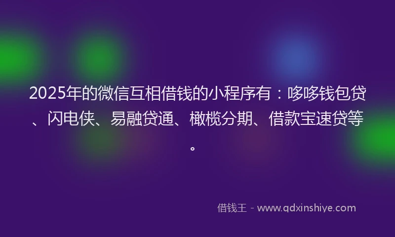 2025年的微信互相借钱的小程序有：哆哆钱包贷、闪电侠、易融贷通、橄榄分期、借款宝速贷等。