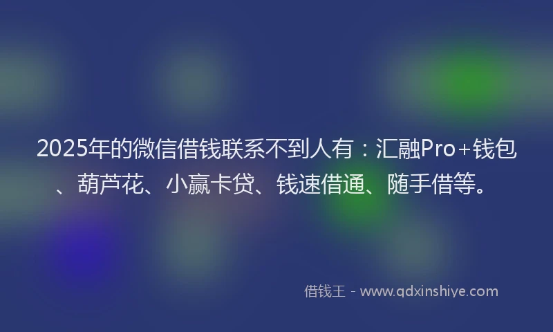 2025年的微信借钱联系不到人有：汇融Pro+钱包、葫芦花、小赢卡贷、钱速借通、随手借等。