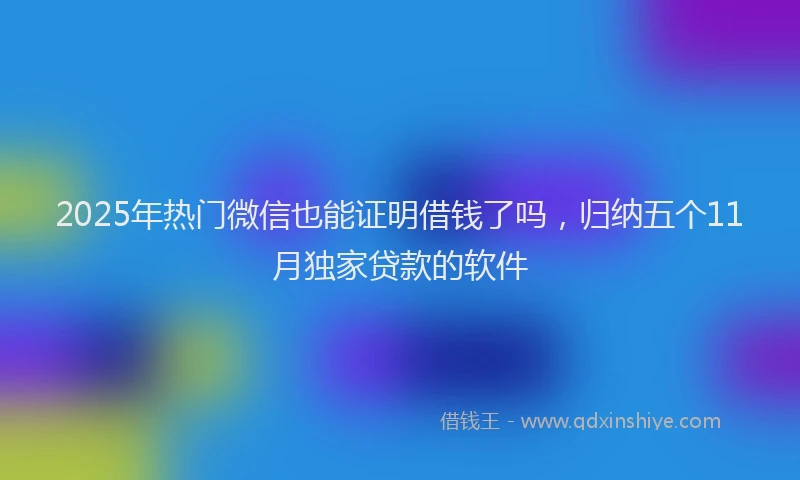 2025年热门微信也能证明借钱了吗，归纳五个11月独家贷款的软件