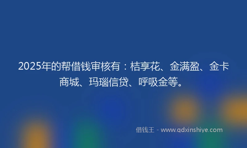 2025年的帮借钱审核有：桔享花、金满盈、金卡商城、玛瑙信贷、呼吸金等。