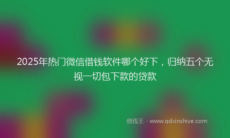 2025年热门微信借钱软件哪个好下，归纳五个无视一切包下款的贷款