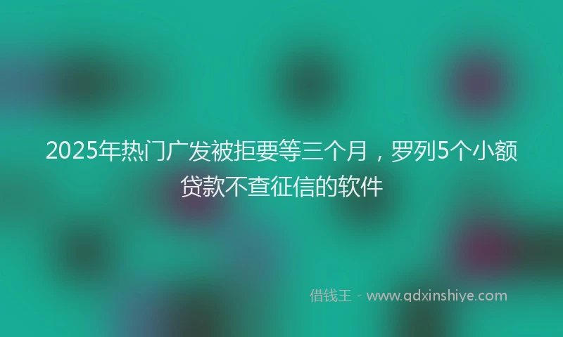 2025年热门广发被拒要等三个月，罗列5个小额贷款不查征信的软件