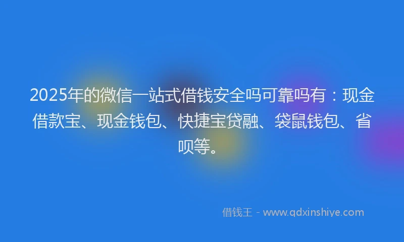2025年的微信一站式借钱安全吗可靠吗有：现金借款宝、现金钱包、快捷宝贷融、袋鼠钱包、省呗等。