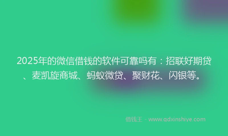 2025年的微信借钱的软件可靠吗有:招联好期贷、麦凯旋商城、蚂蚁微贷、聚财花、闪银等。