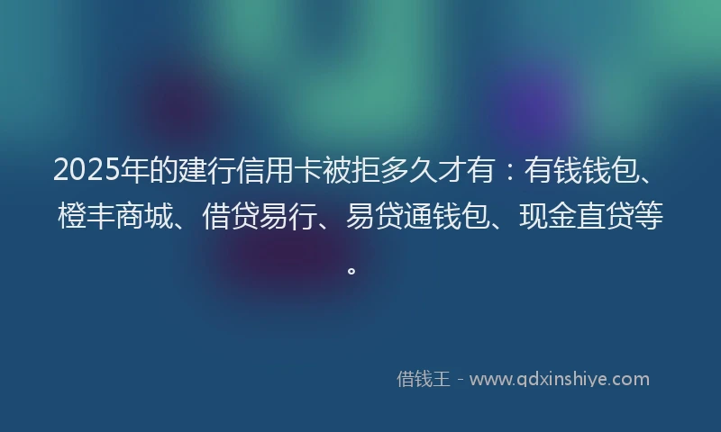 2025年的建行信用卡被拒多久才有：有钱钱包、橙丰商城、借贷易行、易贷通钱包、现金直贷等。