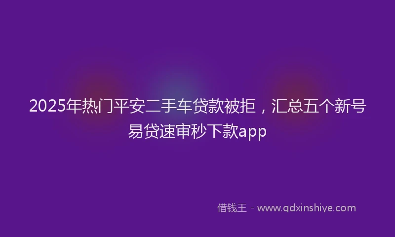 2025年热门平安二手车贷款被拒，汇总五个新号易贷速审秒下款app