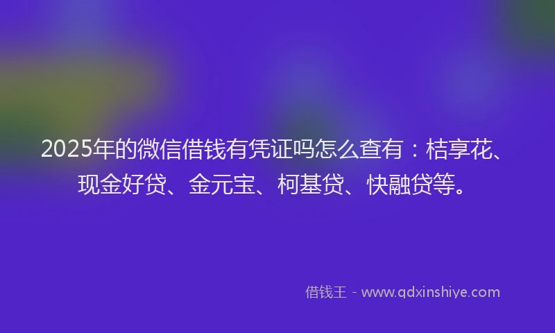2025年的微信借钱有凭证吗怎么查有：桔享花、现金好贷、金元宝、柯基贷、快融贷等。