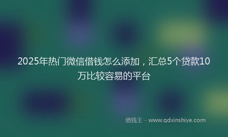 2025年热门微信借钱怎么添加,汇总5个贷款10万比较容易的平台