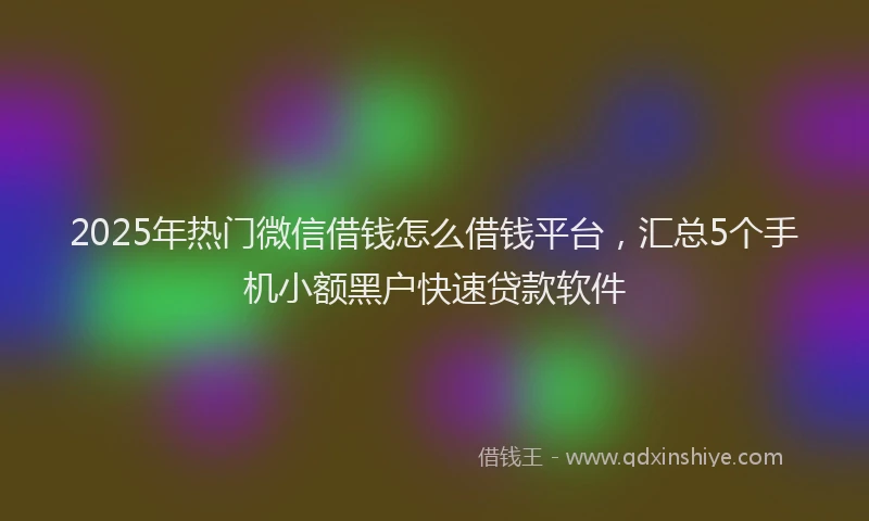 2025年热门微信借钱怎么借钱平台，汇总5个手机小额黑户快速贷款软件