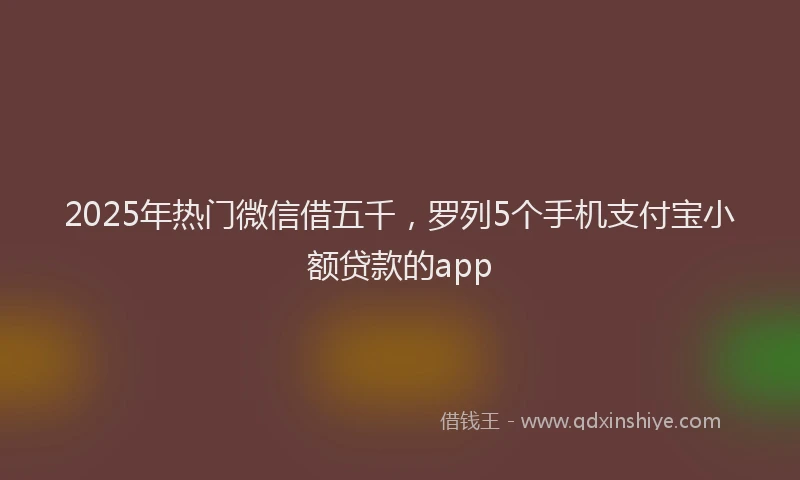 2025年热门微信借五千，罗列5个手机支付宝小额贷款的app