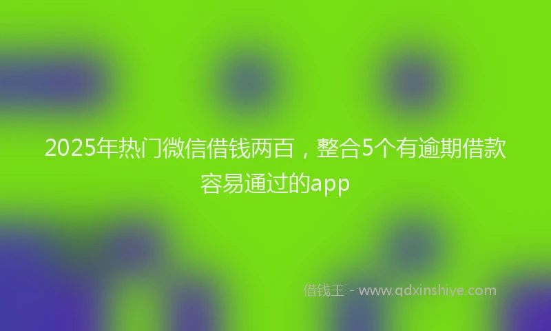 2025年热门微信借钱两百，整合5个有逾期借款容易通过的app
