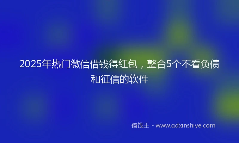 2025年热门微信借钱得红包，整合5个不看负债和征信的软件