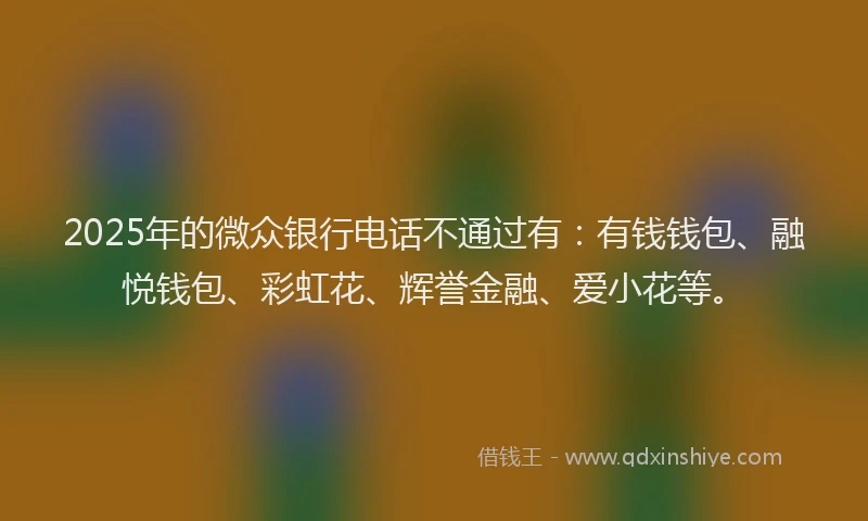 2025年的微众银行电话不通过有：有钱钱包、融悦钱包、彩虹花、辉誉金融、爱小花等。
