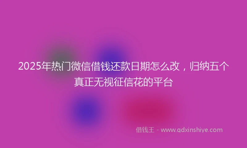 2025年热门微信借钱还款日期怎么改，归纳五个真正无视征信花的平台