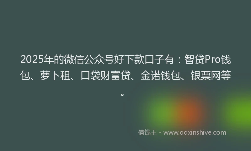 2025年的微信公众号好下款口子有：智贷Pro钱包、萝卜租、口袋财富贷、金诺钱包、银票网等。