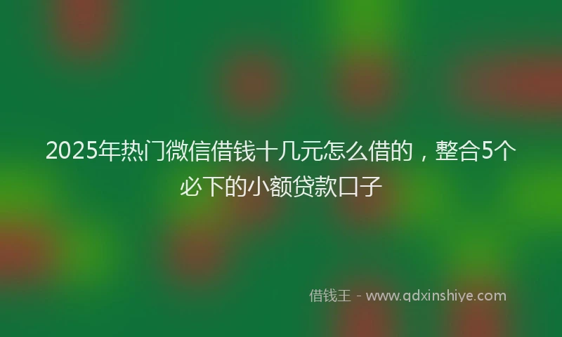 2025年热门微信借钱十几元怎么借的，整合5个必下的小额贷款口子