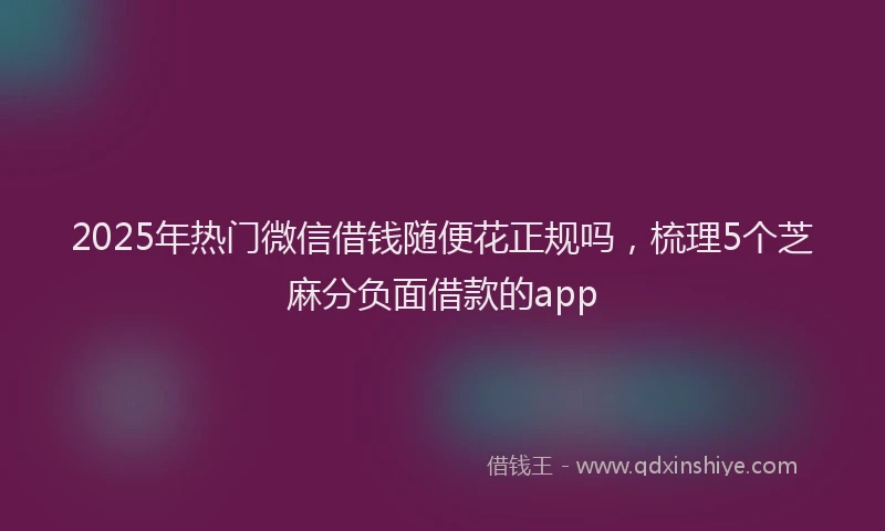 2025年热门微信借钱随便花正规吗，梳理5个芝麻分负面借款的app