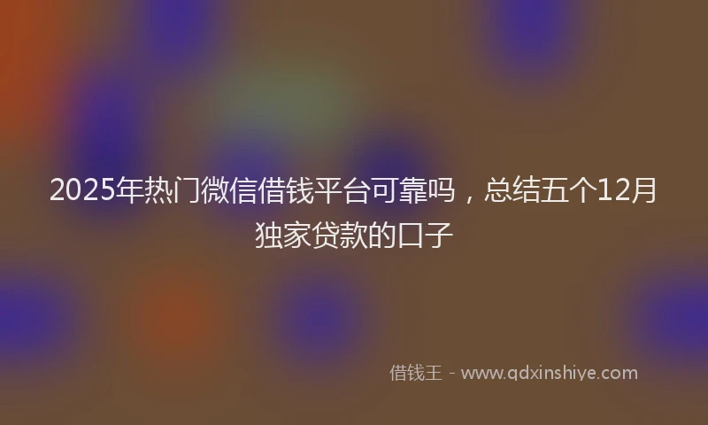 2025年热门微信借钱平台可靠吗,总结五个12月独家贷款的口子